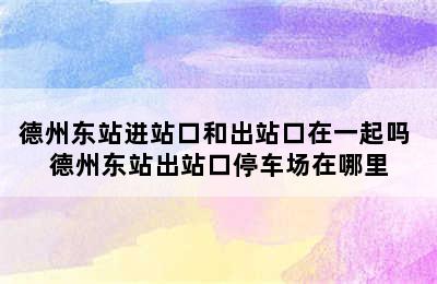 德州东站进站口和出站口在一起吗 德州东站出站口停车场在哪里